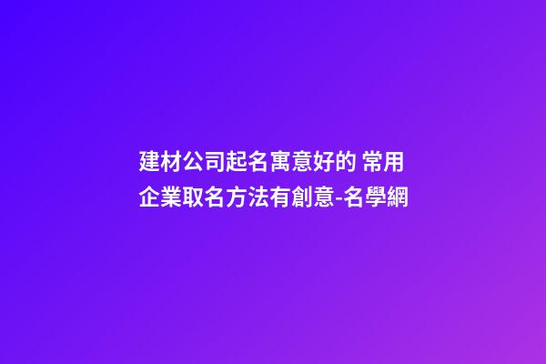 建材公司起名寓意好的 常用企業取名方法有創意-名學網-第1張-公司起名-玄機派